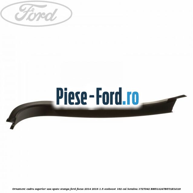Ornament cadru superior usa spate dreapta Ford Focus 2014-2018 1.5 EcoBoost 182 cai benzina