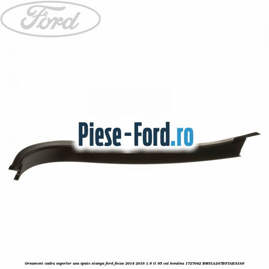 Ornament cadru superior usa spate stanga Ford Focus 2014-2018 1.6 Ti 85 cai benzina