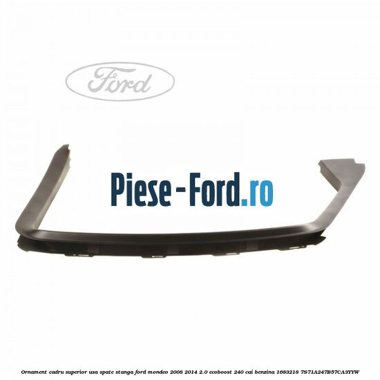 Ornament cadru superior usa spate stanga Ford Mondeo 2008-2014 2.0 EcoBoost 240 cai benzina