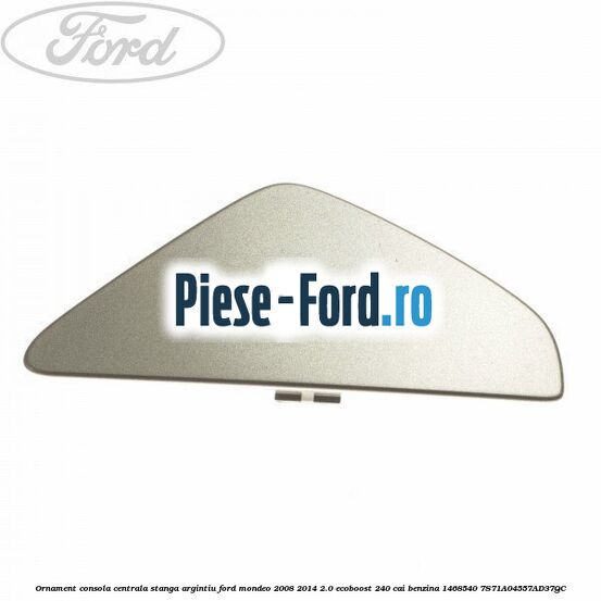 Ornament consola centrala dreapta, argintiu Ford Mondeo 2008-2014 2.0 EcoBoost 240 cai benzina