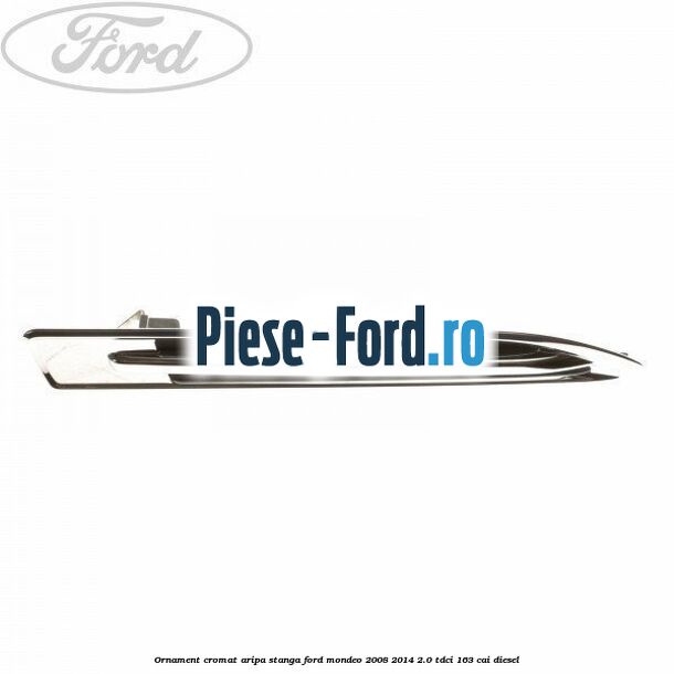 Ornament cromat aripa stanga Ford Mondeo 2008-2014 2.0 TDCi 163 cai diesel