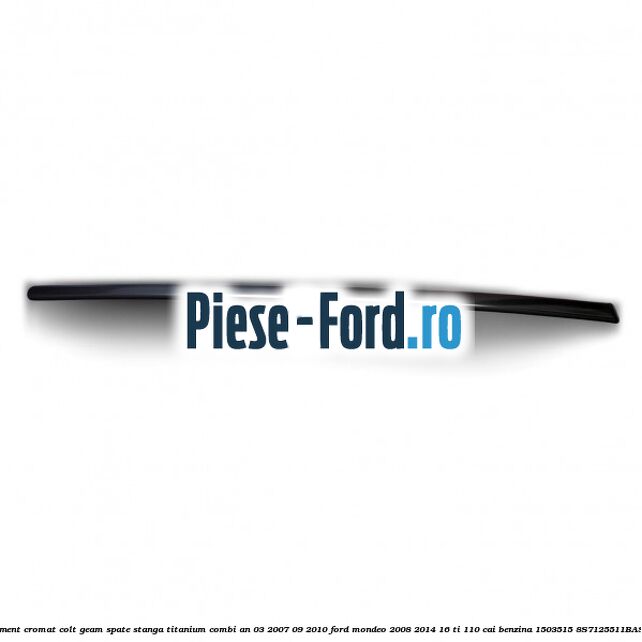 Ornament cromat colt geam spate stanga Titanium combi an 03/2007-09/2010 Ford Mondeo 2008-2014 1.6 Ti 110 cai #B36095C3E7