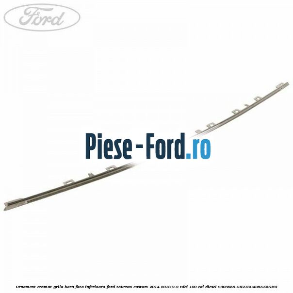 Ornament cromat grila bara fata inferioara Ford Tourneo Custom 2014-2018 2.2 TDCi 100 cai diesel