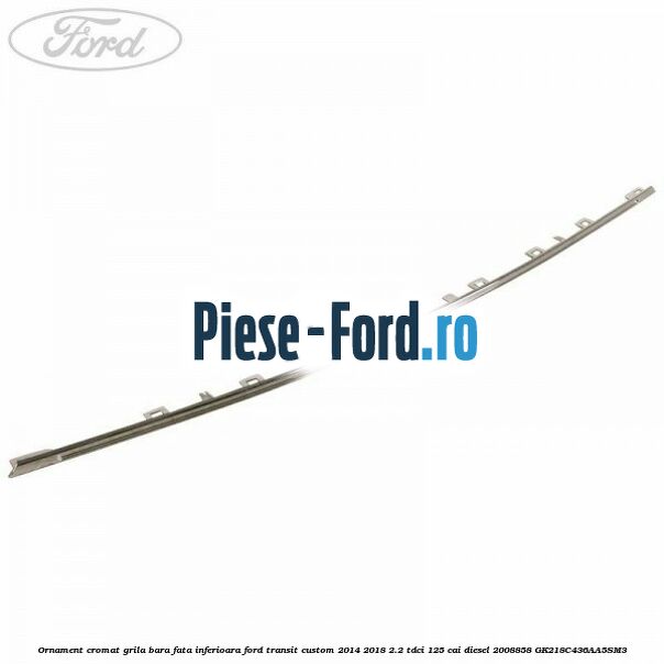 Ornament cromat grila bara fata inferioara Ford Transit Custom 2014-2018 2.2 TDCi 125 cai diesel #802EAACC31