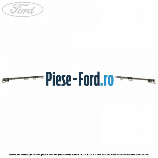 Ornament cromat grila bara fata inferioara Ford Transit Custom 2014-2018 2.2 TDCi 125 cai diesel #802EAACC31