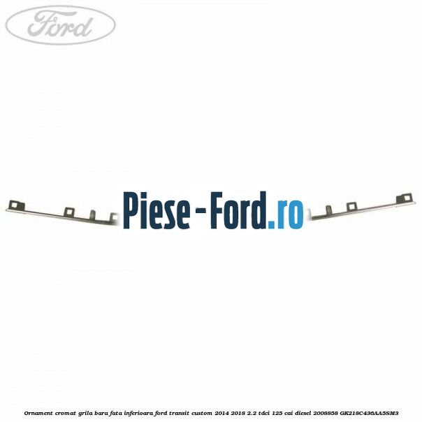 Ornament cromat grila bara fata inferioara Ford Transit Custom 2014-2018 2.2 TDCi 125 cai diesel #802EAACC31