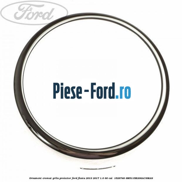 Ornament cromat grila proiector Ford Fiesta 2013-2017 1.0 80 cai  #9BAF14E410