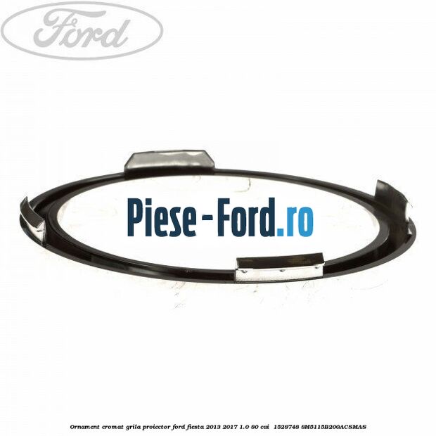 Ornament cromat grila proiector Ford Fiesta 2013-2017 1.0 80 cai  #9BAF14E410