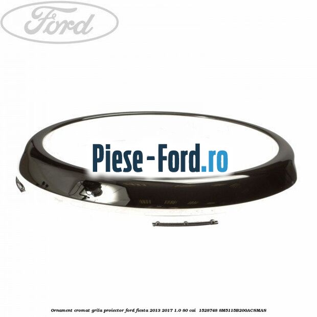 Ornament cromat grila proiector Ford Fiesta 2013-2017 1.0 80 cai  #9BAF14E410