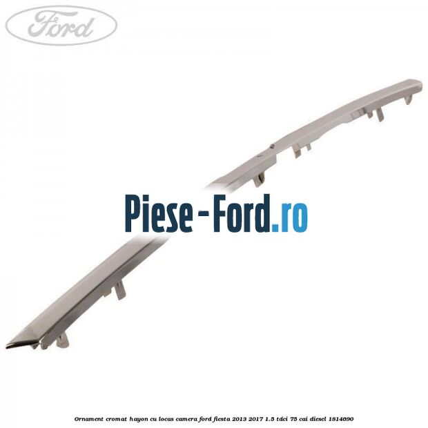 Ornament cromat hayon cu locas camera Ford Fiesta 2013-2017 1.5 TDCi 75 cai #D9717C2764