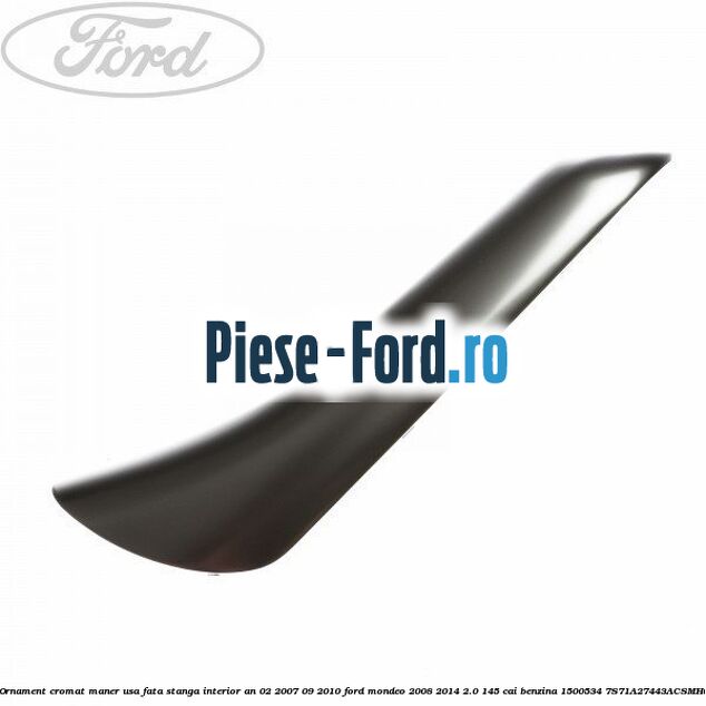 Ornament cromat maner usa fata stanga interior an 02/2007-09/2010 Ford Mondeo 2008-2014 2.0 145 cai #AB0D2FFB1A