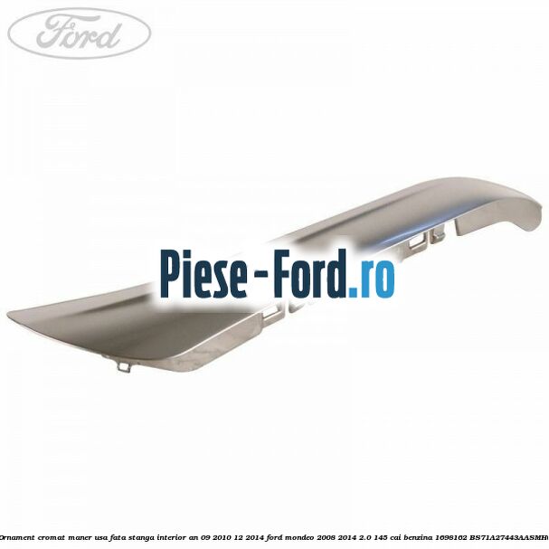 Ornament cromat maner usa fata stanga interior an 09/2010-12/2014 Ford Mondeo 2008-2014 2.0 145 cai #C1C5203406