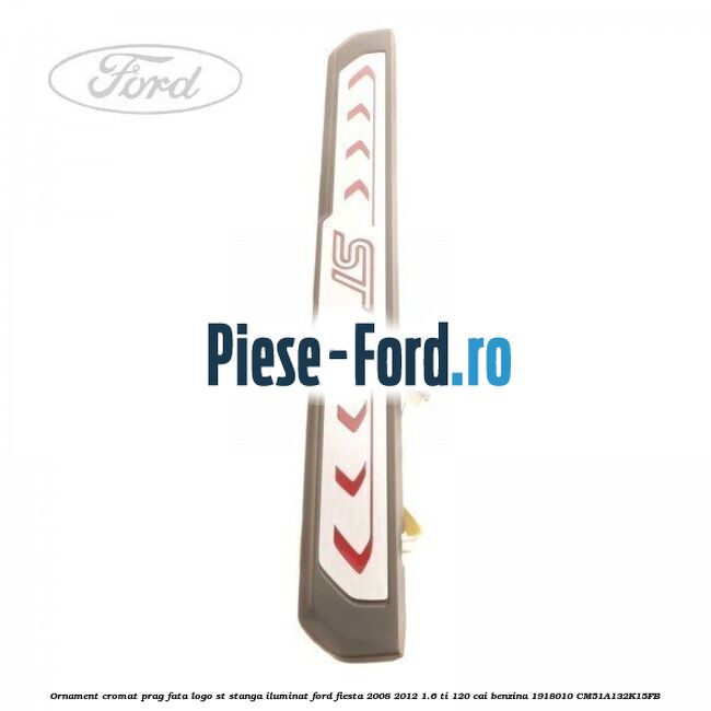 Ornament cromat prag fata logo ST stanga iluminat Ford Fiesta 2008-2012 1.6 Ti 120 cai benzina