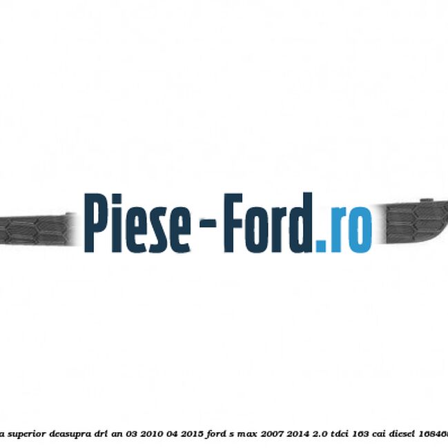 Ornament dreapta superior deasupra DRL an 03/2010-04/2015 Ford S-Max 2007-2014 2.0 TDCi 163 cai diesel