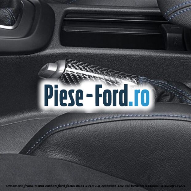 Ornament frana mana carbon Ford Focus 2014-2018 1.5 EcoBoost 182 cai benzina