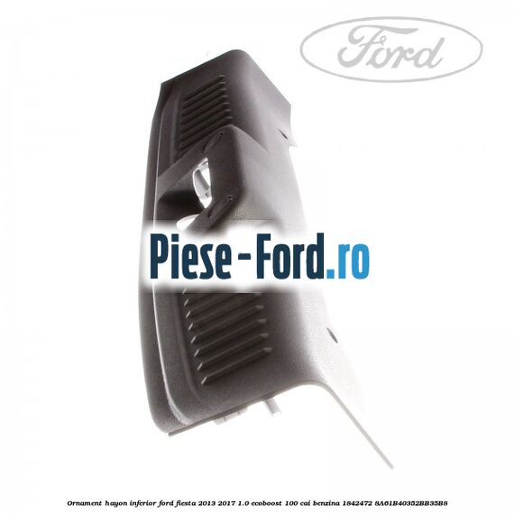 Ornament hayon inferior Ford Fiesta 2013-2017 1.0 EcoBoost 100 cai benzina