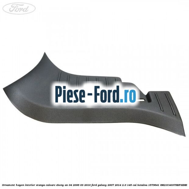 Ornament hayon interior stanga culoare ebony an 04/2006-03/2010 Ford Galaxy 2007-2014 2.0 145 cai benzina #44D799CBA7