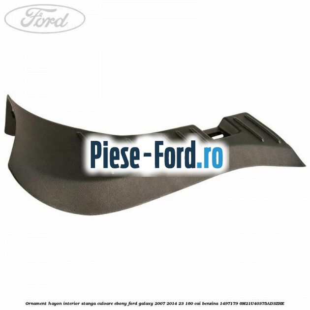 Ornament hayon interior stanga culoare ebony Ford Galaxy 2007-2014 2.3 160 cai #651F861A11