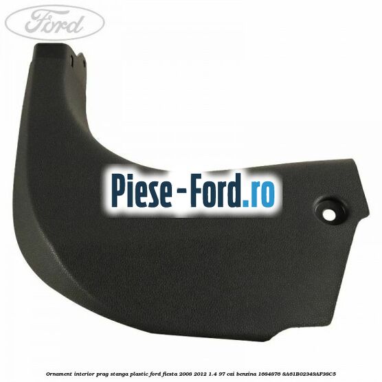 Ornament interior prag stanga plastic Ford Fiesta 2008-2012 1.4 97 cai benzina #AC061188B5