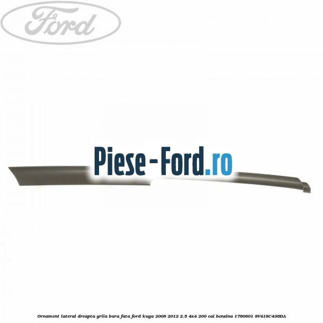 Ornament lateral, dreapta, grila bara fata Ford Kuga 2008-2012 2.5 4x4 200 cai benzina