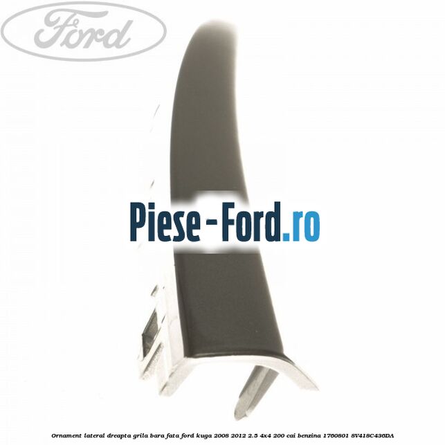 Ornament lateral dreapta grila bara fata Ford Kuga 2008-2012 2.5 4x4 200 cai benzina #7A049ADFB0