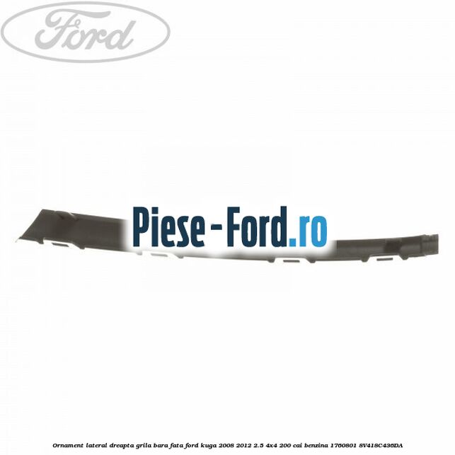 Ornament lateral, dreapta, grila bara fata Ford Kuga 2008-2012 2.5 4x4 200 cai benzina