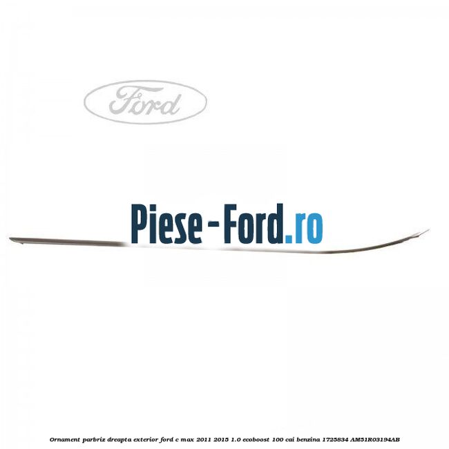Ornament parbriz dreapta, exterior Ford C-Max 2011-2015 1.0 EcoBoost 100 cai benzina