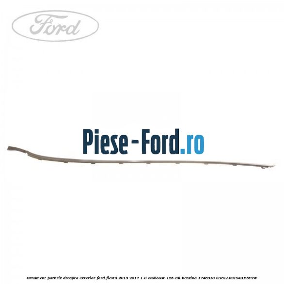 Ornament parbriz dreapta, exterior Ford Fiesta 2013-2017 1.0 EcoBoost 125 cai benzina