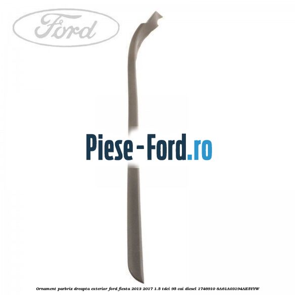 Ornament parbriz dreapta, exterior Ford Fiesta 2013-2017 1.5 TDCi 95 cai diesel