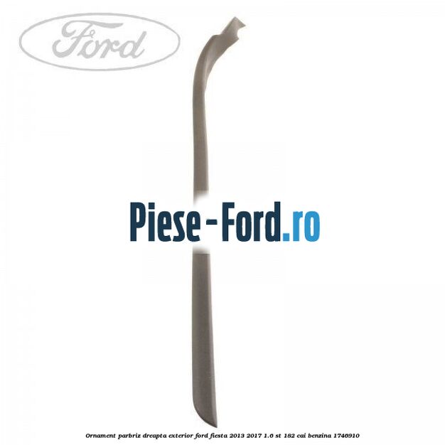 Ornament parbriz dreapta, exterior Ford Fiesta 2013-2017 1.6 ST 182 cai