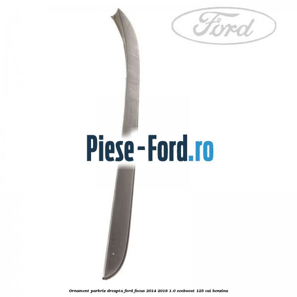 Ornament parbriz dreapta Ford Focus 2014-2018 1.0 EcoBoost 125 cai benzina
