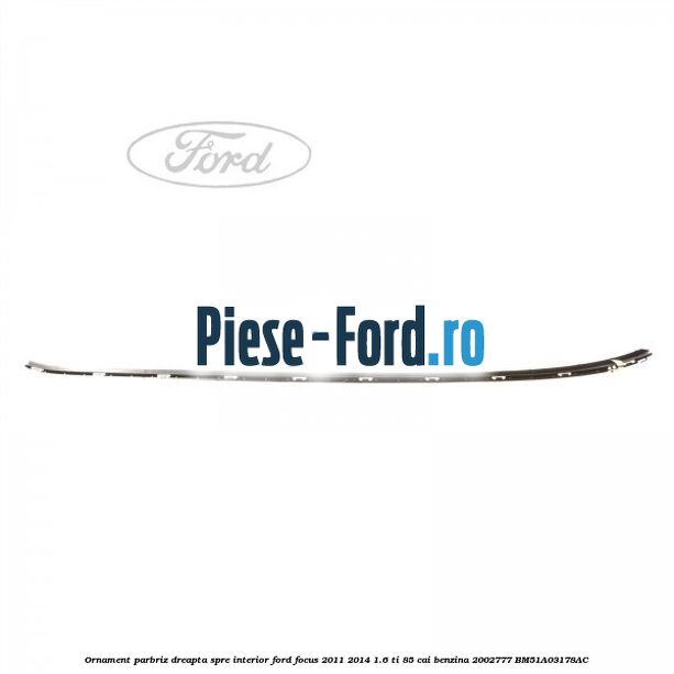 Ornament parbriz dreapta Ford Focus 2011-2014 1.6 Ti 85 cai benzina