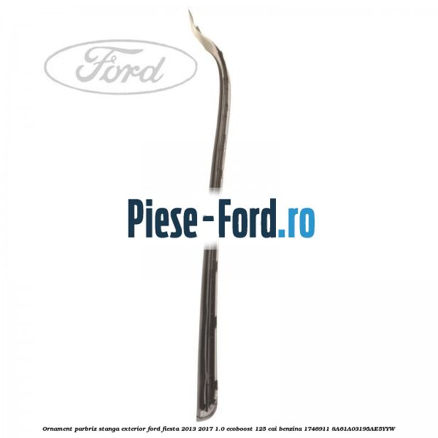 Ornament parbriz stanga, exterior Ford Fiesta 2013-2017 1.0 EcoBoost 125 cai benzina