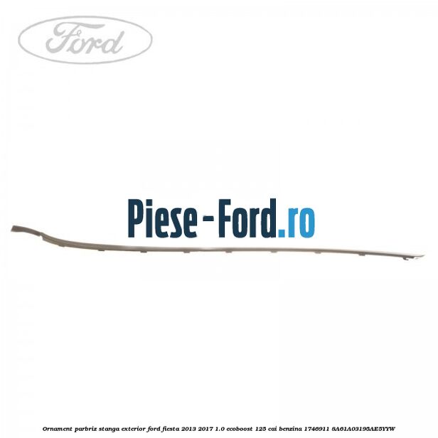 Ornament parbriz stanga, exterior Ford Fiesta 2013-2017 1.0 EcoBoost 125 cai benzina