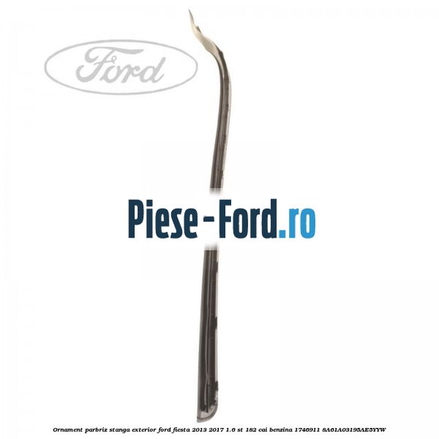 Ornament parbriz stanga, exterior Ford Fiesta 2013-2017 1.6 ST 182 cai benzina