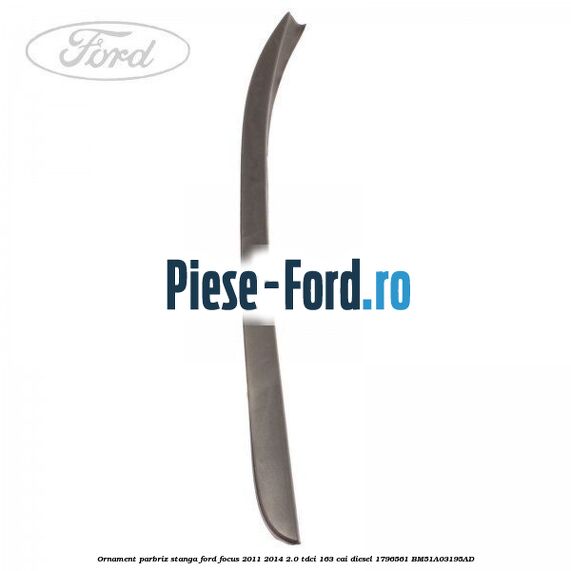 Ornament parbriz stanga Ford Focus 2011-2014 2.0 TDCi 163 cai #D59B288089 Ornament parbriz stanga Ford Focus 2011-2014 2.0 TDCi 163 cai diesel #D59B288089