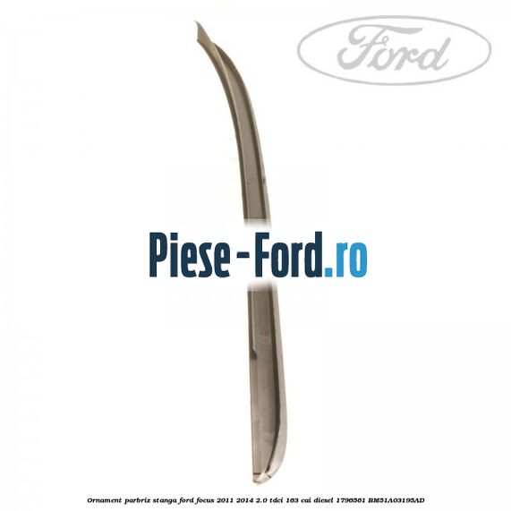Ornament parbriz stanga Ford Focus 2011-2014 2.0 TDCi 163 cai #D59B288089 Ornament parbriz stanga Ford Focus 2011-2014 2.0 TDCi 163 cai diesel #D59B288089