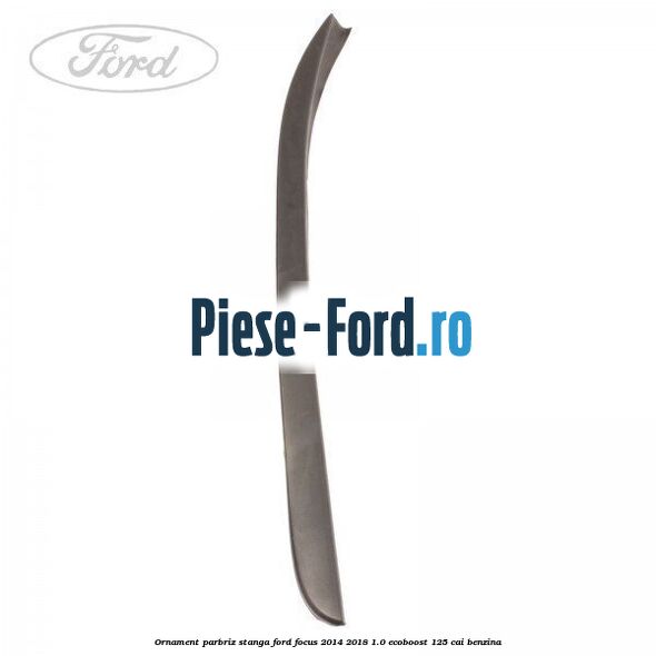 Ornament parbriz stanga Ford Focus 2014-2018 1.0 EcoBoost 125 cai benzina