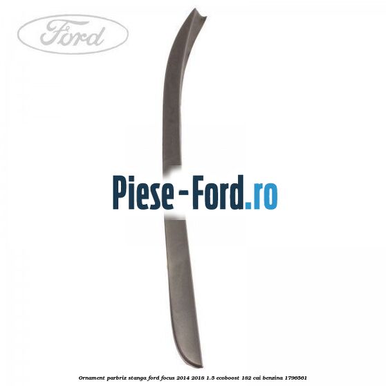 Ornament parbriz stanga Ford Focus 2014-2018 1.5 EcoBoost 182 cai