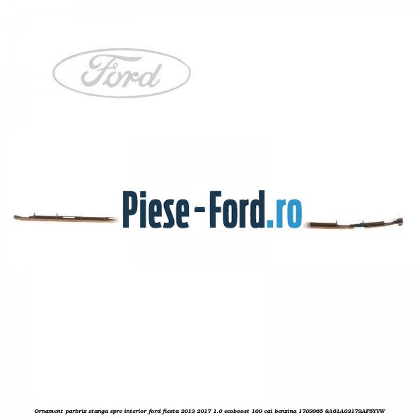Ornament parbriz stanga, spre interior Ford Fiesta 2013-2017 1.0 EcoBoost 100 cai benzina