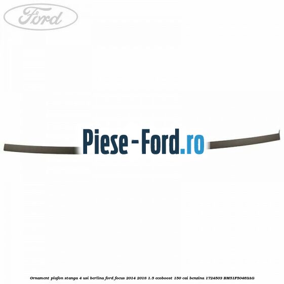 Ornament plafon stanga 4 usi berlina Ford Focus 2014-2018 1.5 EcoBoost 150 cai benzina #0BC89B6B61