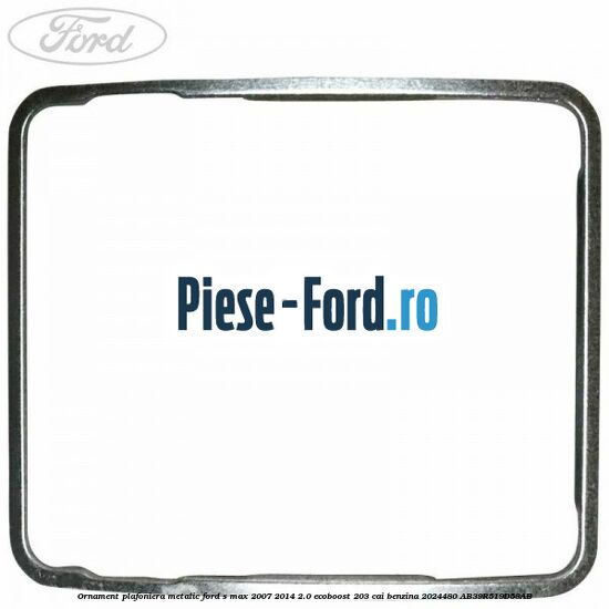 Ornament plafoniera metalic Ford S-Max 2007-2014 2.0 EcoBoost 203 cai benzina