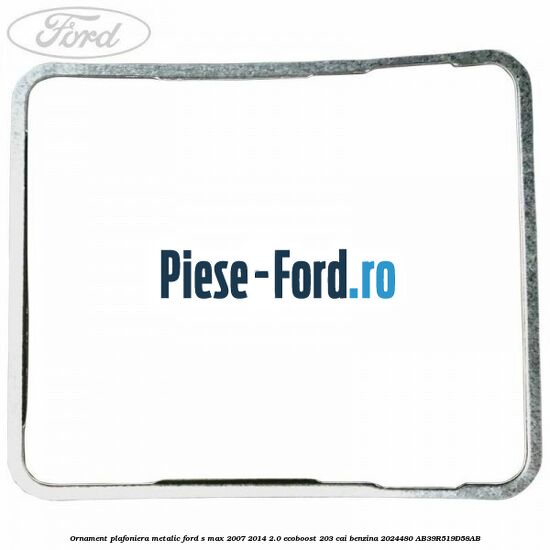 Ornament plafoniera metalic Ford S-Max 2007-2014 2.0 EcoBoost 203 cai benzina