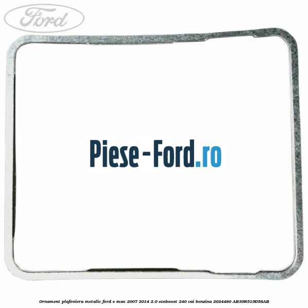 Ornament plafoniera metalic Ford S-Max 2007-2014 2.0 EcoBoost 240 cai benzina