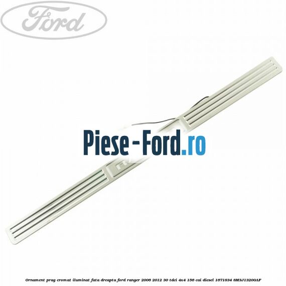 Ornament prag cromat iluminat fata dreapta Ford Ranger 2006-2012 3.0 TDCi 4x4 156 cai #07168D95B1