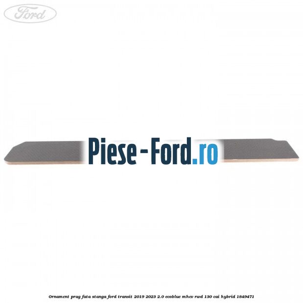 Ornament prag fata stanga Ford Transit 2019-2023 2.0 EcoBlue mHEV RWD 130 cai Hybrid #A5075662D1
