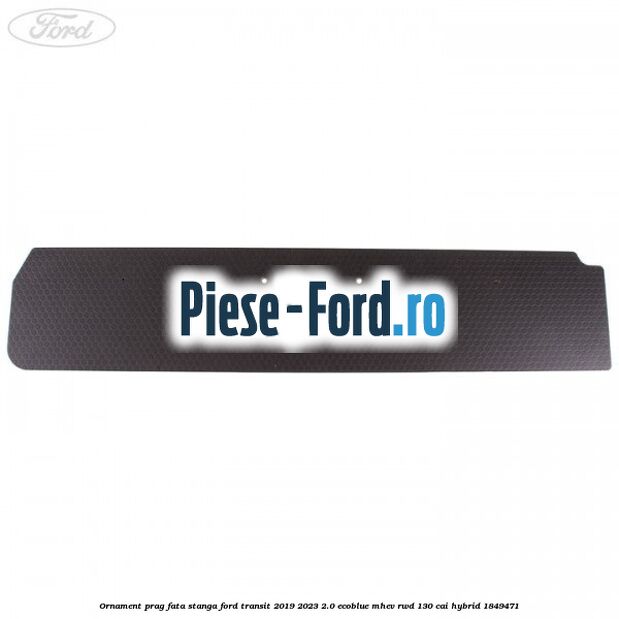 Ornament prag fata stanga Ford Transit 2019-2023 2.0 EcoBlue mHEV RWD 130 cai Hybrid #A5075662D1