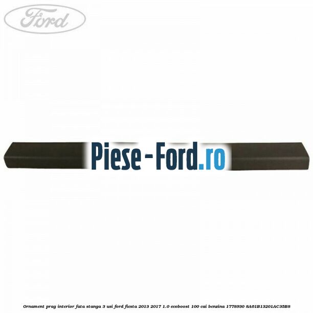Ornament prag interior fata stanga 3 usi Ford Fiesta 2013-2017 1.0 EcoBoost 100 cai benzina