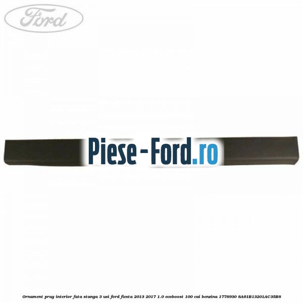 Ornament prag interior fata stanga 3 usi Ford Fiesta 2013-2017 1.0 EcoBoost 100 cai benzina