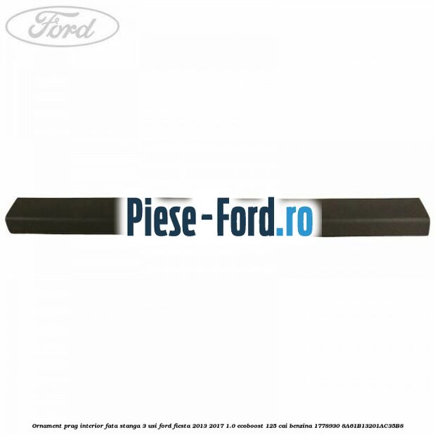 Ornament prag interior fata stanga 3 usi Ford Fiesta 2013-2017 1.0 EcoBoost 125 cai benzina